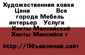 Художественная ковка › Цена ­ 50 000 - Все города Мебель, интерьер » Услуги   . Ханты-Мансийский,Ханты-Мансийск г.